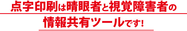 点字印刷は健常者と視覚障害者の情報共有ツールです！